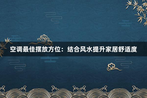 空调最佳摆放方位：结合风水提升家居舒适度