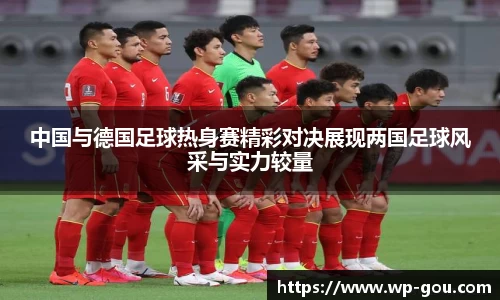 中国与德国足球热身赛精彩对决展现两国足球风采与实力较量